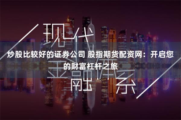 炒股比较好的证券公司 股指期货配资网：开启您的财富杠杆之旅