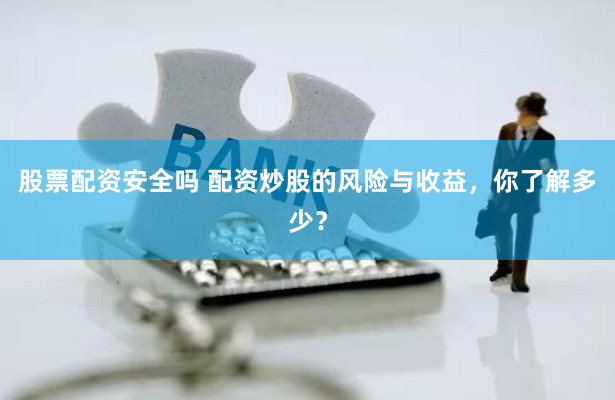 股票配资安全吗 配资炒股的风险与收益，你了解多少？