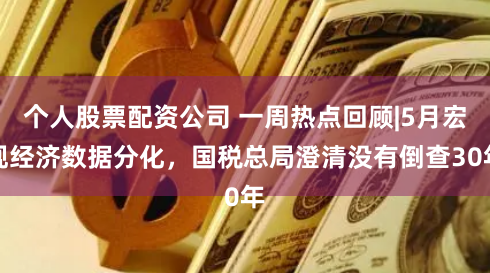 个人股票配资公司 一周热点回顾|5月宏观经济数据分化，国税总局澄清没有倒查30年
