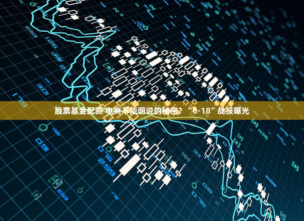 股票基金配资 电商不能明说的秘密？“6·18”战报曝光