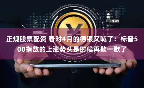 正规股票配资 看对4月的德银又喊了：标普500指数的上涨势头是时候再歇一歇了