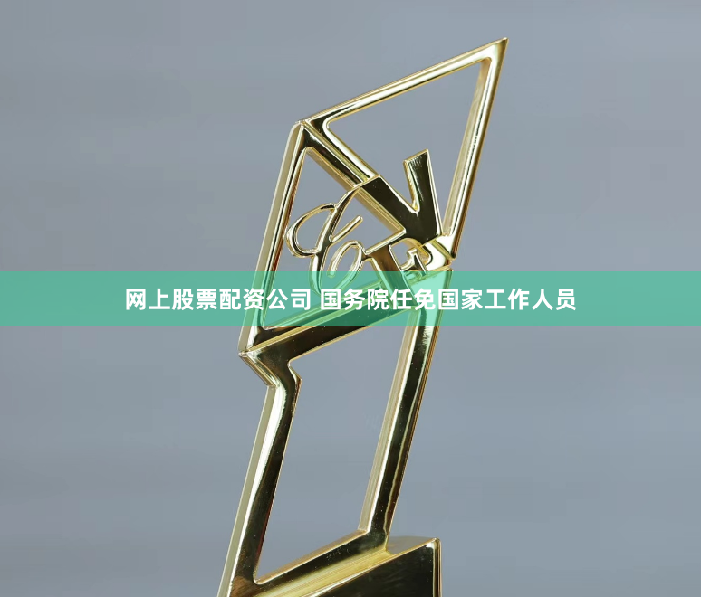 网上股票配资公司 国务院任免国家工作人员