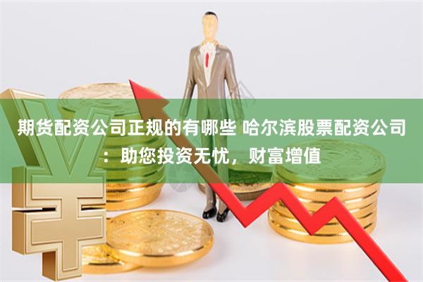 期货配资公司正规的有哪些 哈尔滨股票配资公司：助您投资无忧，财富增值