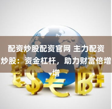 配资炒股配资官网 主力配资炒股：资金杠杆，助力财富倍增