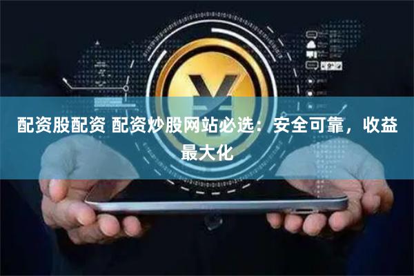 配资股配资 配资炒股网站必选：安全可靠，收益最大化