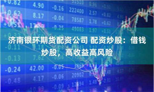 济南银环期货配资公司 配资炒股：借钱炒股，高收益高风险