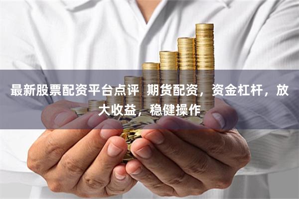 最新股票配资平台点评  期货配资，资金杠杆，放大收益，稳健操作