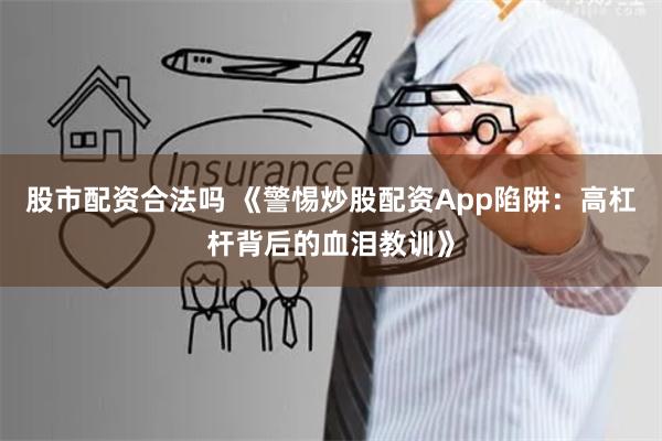 股市配资合法吗 《警惕炒股配资App陷阱：高杠杆背后的血泪教训》