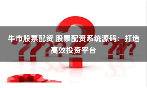牛市股票配资 股票配资系统源码：打造高效投资平台