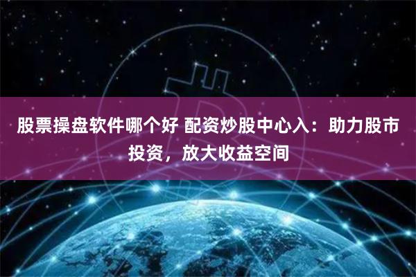 股票操盘软件哪个好 配资炒股中心入：助力股市投资，放大收益空间