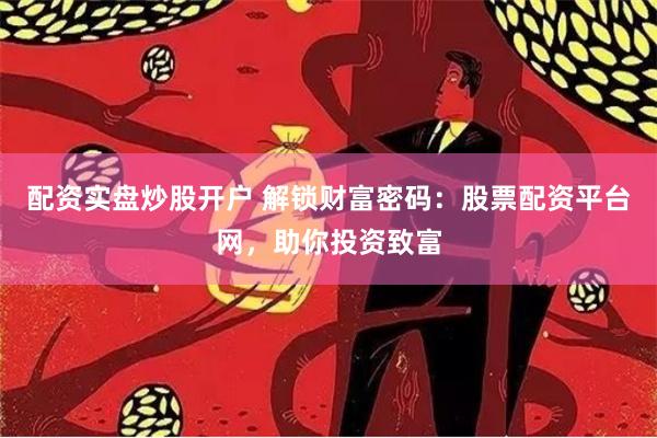 配资实盘炒股开户 解锁财富密码：股票配资平台网，助你投资致富