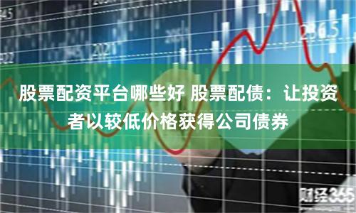 股票配资平台哪些好 股票配债：让投资者以较低价格获得公司债券