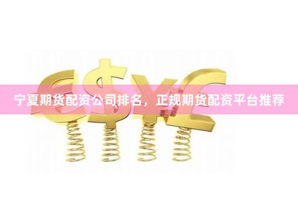 宁夏期货配资公司排名，正规期货配资平台推荐